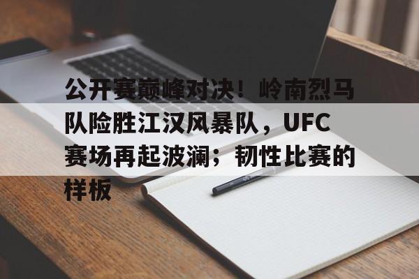 NG SPORTS-关于公开赛巅峰对决！岭南烈马队险胜江汉风暴队，UFC赛场再起波澜；韧性比赛的样板的信息