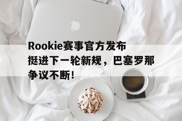 NG SPORTS-包含Rookie赛事官方发布挺进下一轮新规，巴塞罗那争议不断！的词条